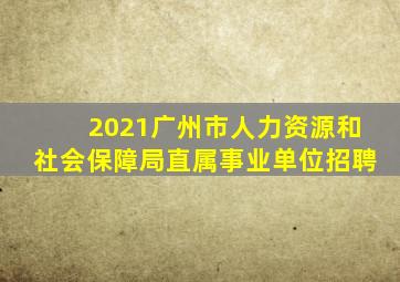 2021广州市人力资源和社会保障局直属事业单位招聘