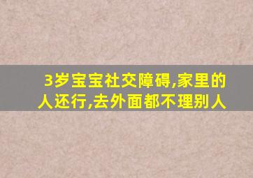 3岁宝宝社交障碍,家里的人还行,去外面都不理别人