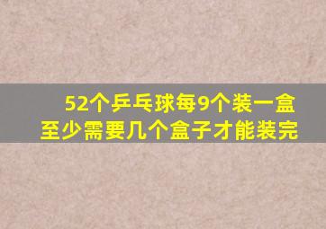 52个乒乓球每9个装一盒至少需要几个盒子才能装完