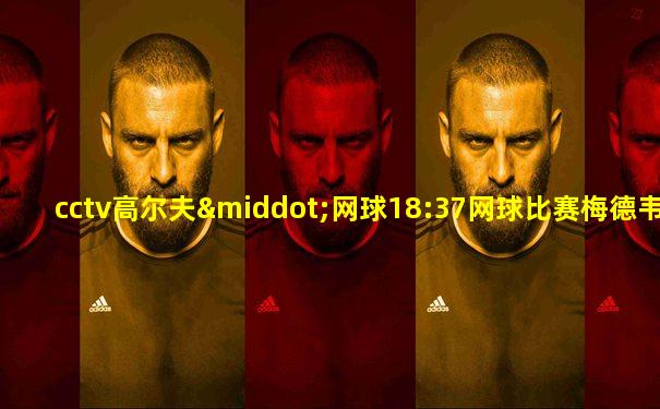 cctv高尔夫·网球18:37网球比赛梅德韦杰夫获胜