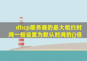dhcp服务器的最大租约时间一般设置为默认时间的()倍