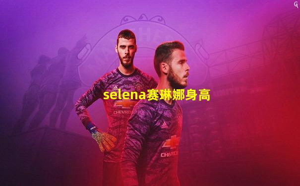 selena赛琳娜身高