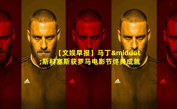 【文娱早报】马丁·斯科塞斯获罗马电影节终身成就奖