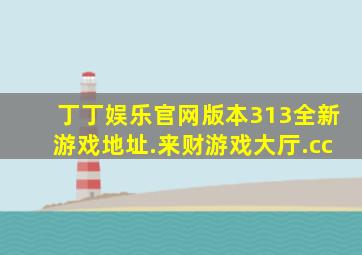 丁丁娱乐官网版本313全新游戏地址.来财游戏大厅.cc