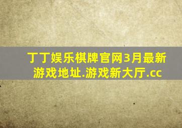 丁丁娱乐棋牌官网3月最新游戏地址.游戏新大厅.cc