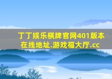 丁丁娱乐棋牌官网401版本在线地址.游戏福大厅.cc