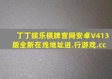 丁丁娱乐棋牌官网安卓V413版全新在线地址进.行游戏.cc