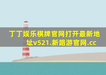 丁丁娱乐棋牌官网打开最新地址v521.新路游官网.cc