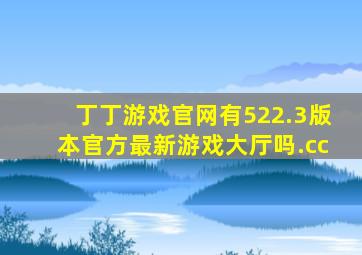 丁丁游戏官网有522.3版本官方最新游戏大厅吗.cc