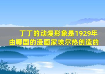 丁丁的动漫形象是1929年由哪国的漫画家埃尔热创造的