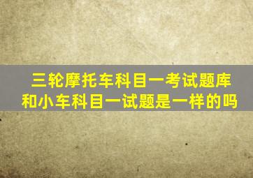 三轮摩托车科目一考试题库和小车科目一试题是一样的吗