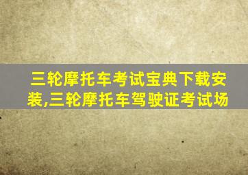 三轮摩托车考试宝典下载安装,三轮摩托车驾驶证考试场