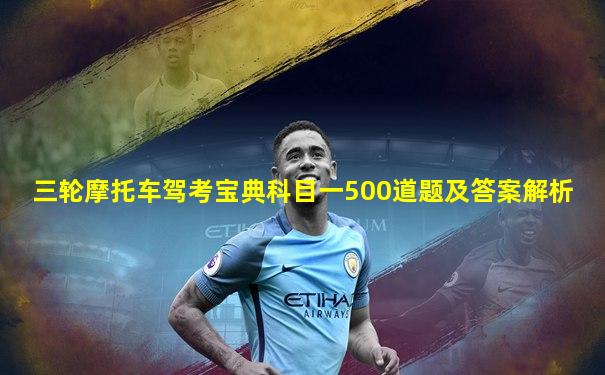 三轮摩托车驾考宝典科目一500道题及答案解析