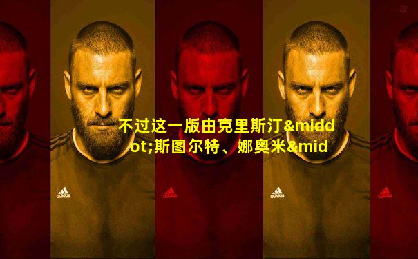 不过这一版由克里斯汀·斯图尔特、娜奥米·斯科特、埃