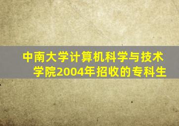 中南大学计算机科学与技术学院2004年招收的专科生