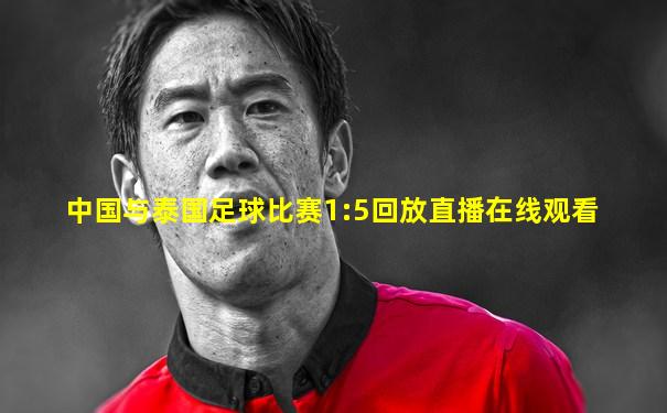 中国与泰国足球比赛1:5回放直播在线观看