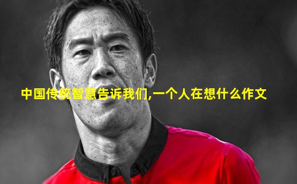 中国传统智慧告诉我们,一个人在想什么作文