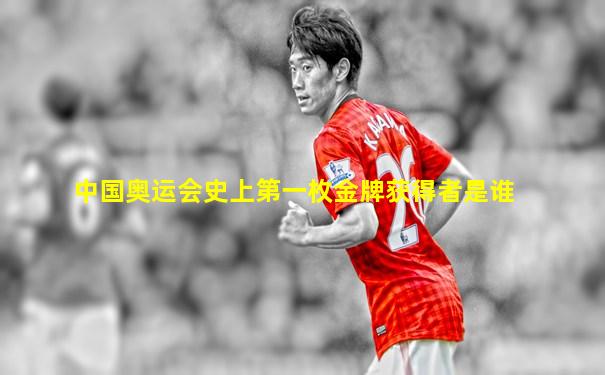 中国奥运会史上第一枚金牌获得者是谁