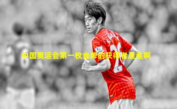 中国奥运会第一枚金牌的获得者是谁啊