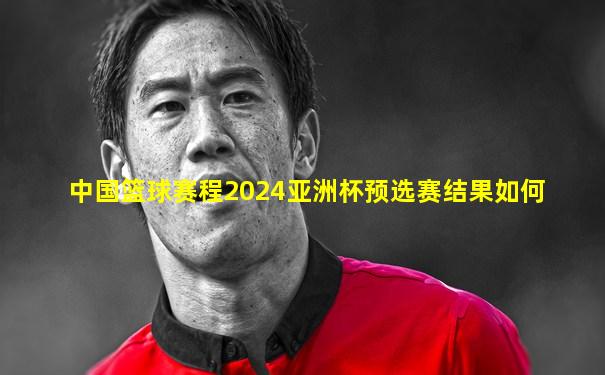 中国篮球赛程2024亚洲杯预选赛结果如何