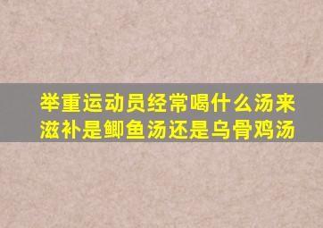 举重运动员经常喝什么汤来滋补是鲫鱼汤还是乌骨鸡汤
