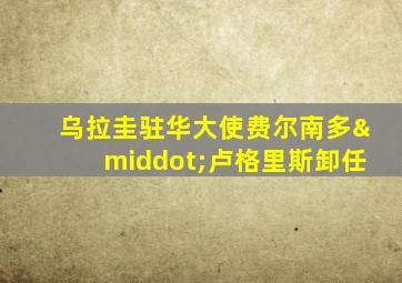 乌拉圭驻华大使费尔南多·卢格里斯卸任