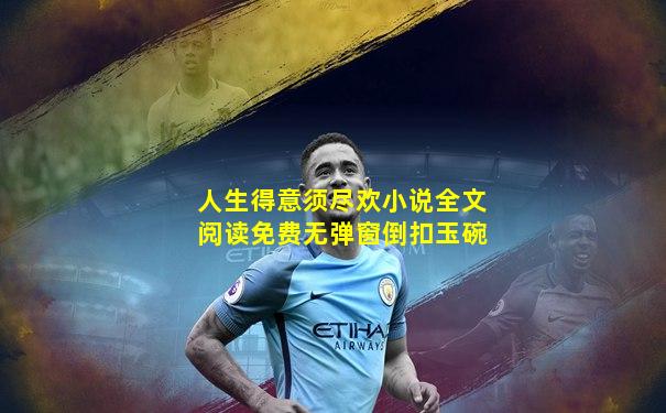 人生得意须尽欢小说全文阅读免费无弹窗倒扣玉碗