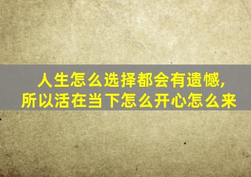 人生怎么选择都会有遗憾,所以活在当下怎么开心怎么来