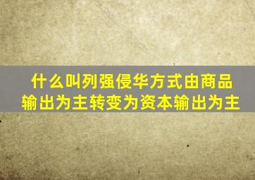 什么叫列强侵华方式由商品输出为主转变为资本输出为主