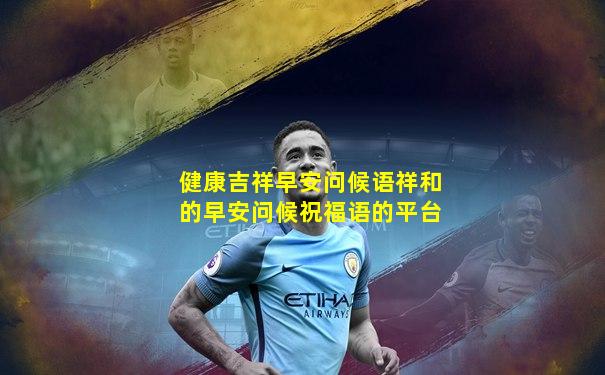 健康吉祥早安问候语祥和的早安问候祝福语的平台