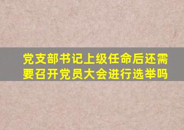 党支部书记上级任命后还需要召开党员大会进行选举吗