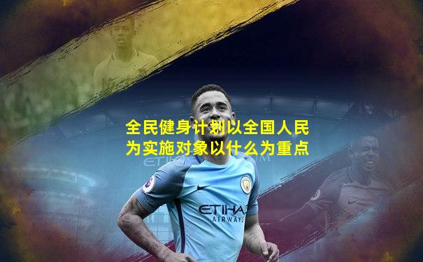 全民健身计划以全国人民为实施对象以什么为重点