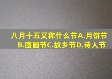 八月十五又称什么节A.月饼节B.团圆节C.故乡节D.诗人节