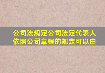 公司法规定公司法定代表人依照公司章程的规定可以由