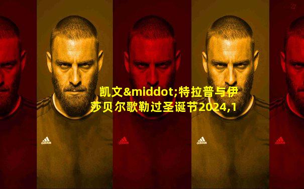 凯文·特拉普与伊莎贝尔歌勒过圣诞节2024,12