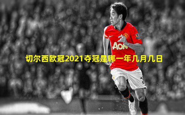 切尔西欧冠2021夺冠是哪一年几月几日