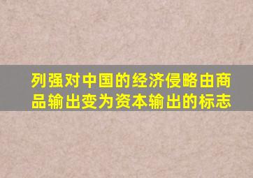 列强对中国的经济侵略由商品输出变为资本输出的标志