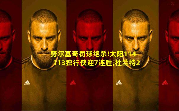努尔基奇罚球绝杀!太阳114-113独行侠迎7连胜,杜兰特2