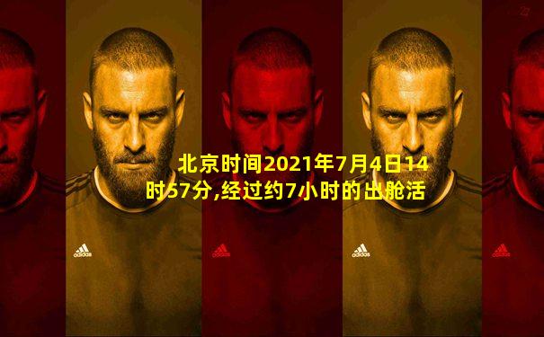 北京时间2021年7月4日14时57分,经过约7小时的出舱活动
