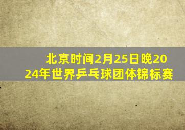 北京时间2月25日晚2024年世界乒乓球团体锦标赛