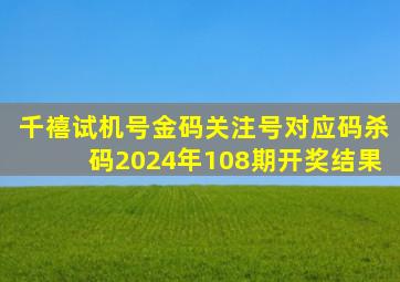 千禧试机号金码关注号对应码杀码2024年108期开奖结果
