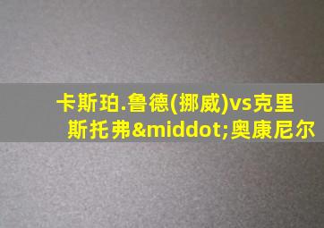卡斯珀.鲁德(挪威)vs克里斯托弗·奥康尼尔