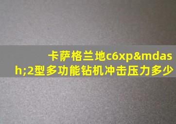 卡萨格兰地c6xp—2型多功能钻机冲击压力多少