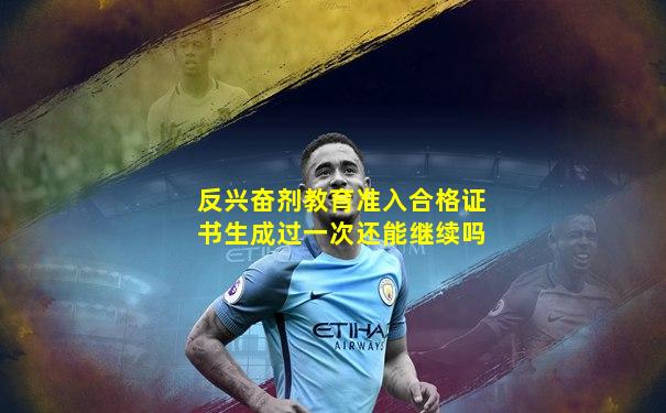 反兴奋剂教育准入合格证书生成过一次还能继续吗