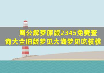 周公解梦原版2345免费查询大全旧版梦见大海梦见吃核桃