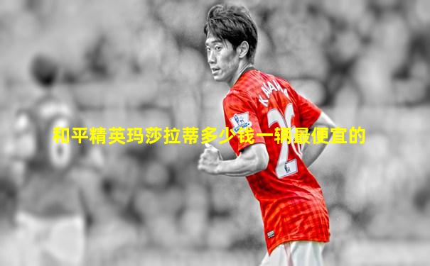 和平精英玛莎拉蒂多少钱一辆最便宜的