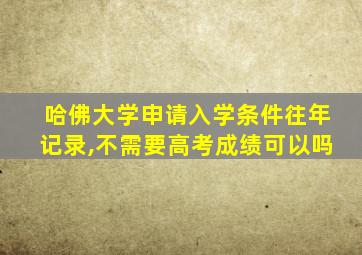 哈佛大学申请入学条件往年记录,不需要高考成绩可以吗