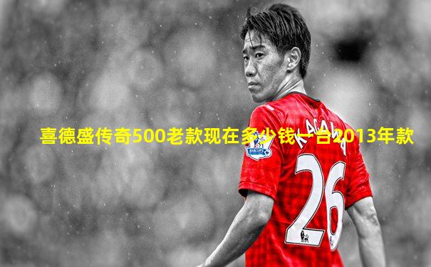 喜德盛传奇500老款现在多少钱一台2013年款