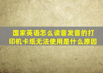 国家英语怎么读音发音的打印机卡纸无法使用是什么原因