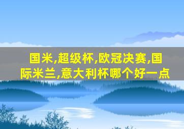 国米,超级杯,欧冠决赛,国际米兰,意大利杯哪个好一点